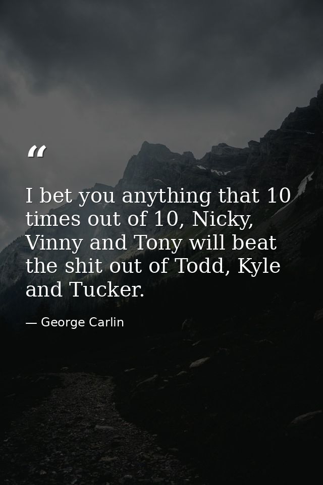 I bet you anything that 10 times out of 10, Nicky, Vinny and Tony will beat the shit out of Todd, Kyle and Tucker. — George Carlin
