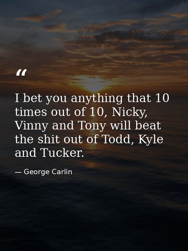I bet you anything that 10 times out of 10, Nicky, Vinny and Tony will beat the shit out of Todd, Kyle and Tucker. — George Carlin