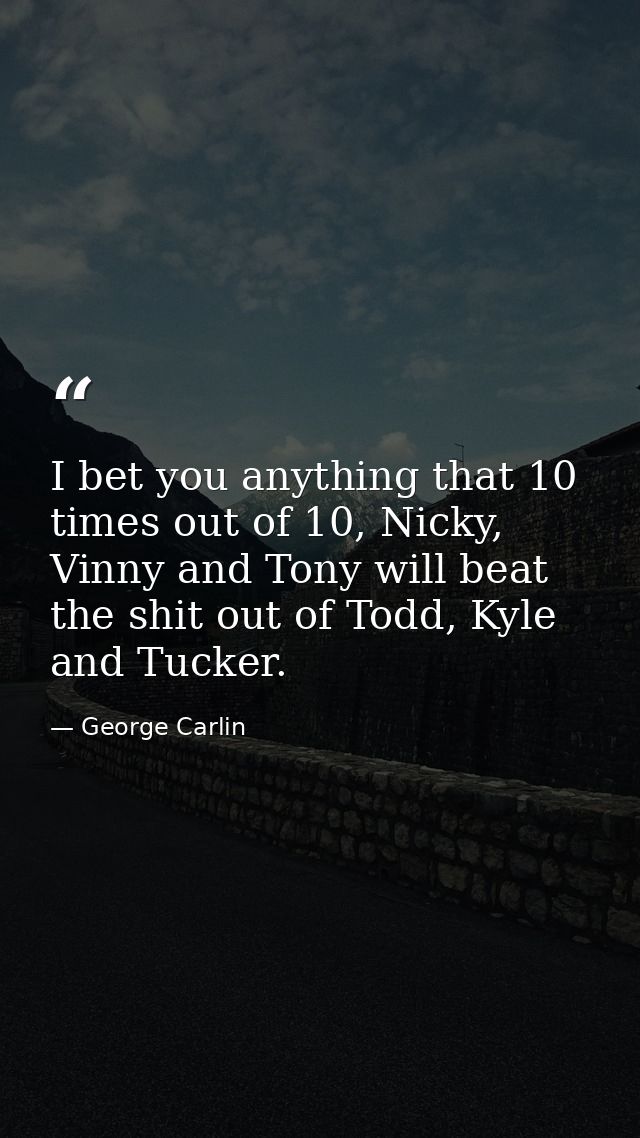 I bet you anything that 10 times out of 10, Nicky, Vinny and Tony will beat the shit out of Todd, Kyle and Tucker. — George Carlin