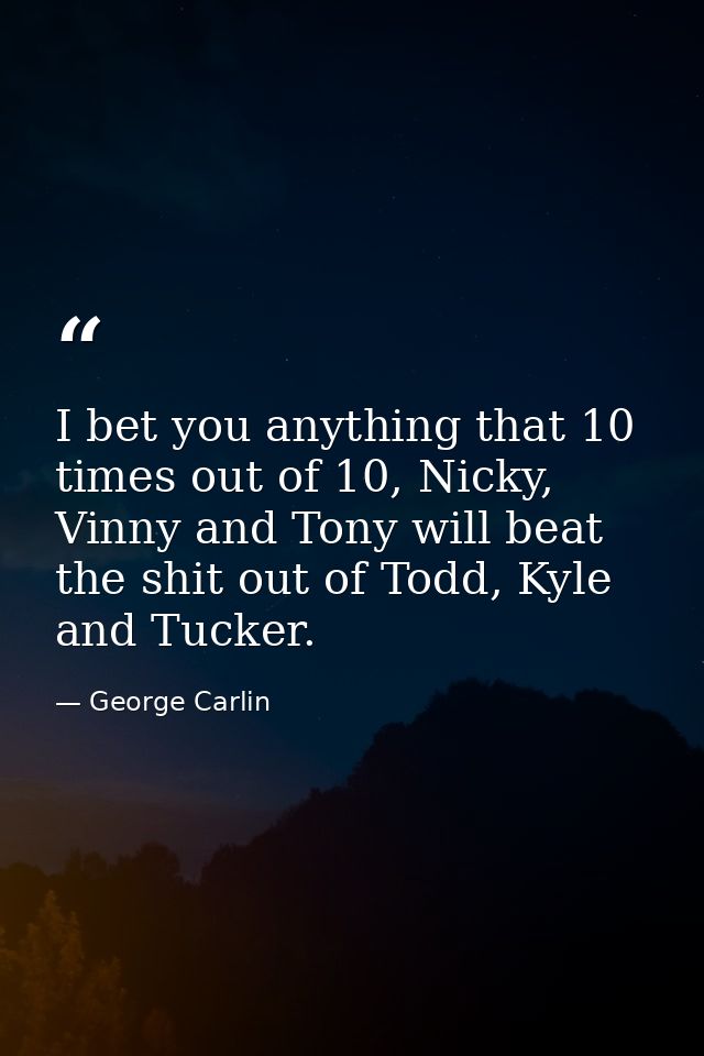 I bet you anything that 10 times out of 10, Nicky, Vinny and Tony will beat the shit out of Todd, Kyle and Tucker. — George Carlin