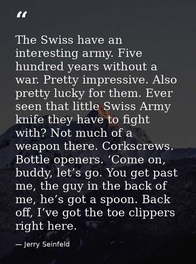 The Swiss have an interesting army. Five hundred years without a war. Pretty impressive. Also pretty lucky for them. Eve — Jerry Seinfeld