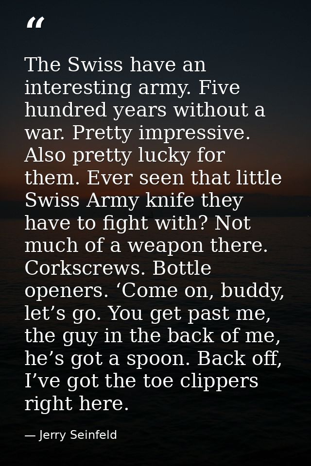 The Swiss have an interesting army. Five hundred years without a war. Pretty impressive. Also pretty lucky for them. Eve — Jerry Seinfeld