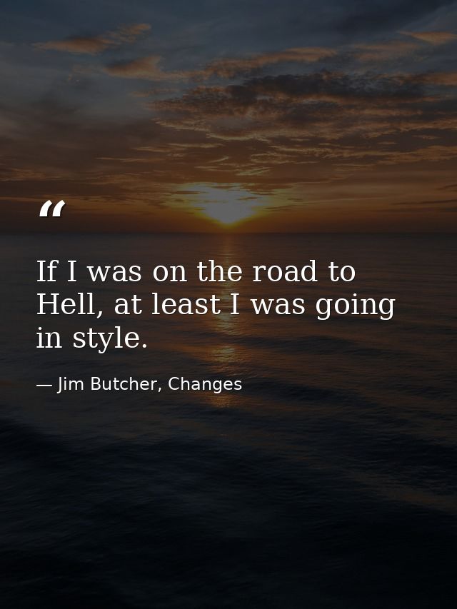 If I was on the road to Hell, at least I was going in style. — Jim Butcher, Changes