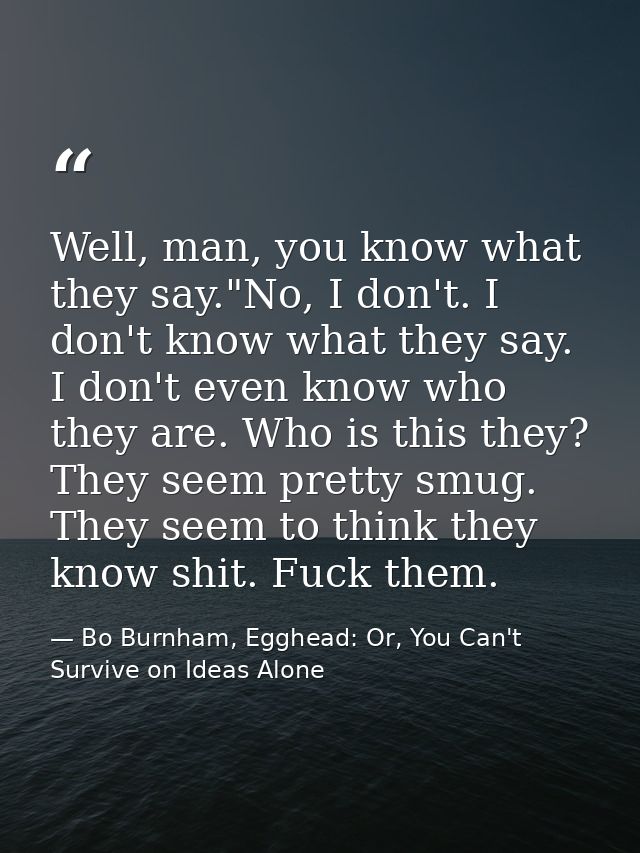 Well, man, you know what they say."No, I don't. I don't know what they say. I don't even know who they are. Who is this  — Bo Burnham, Egghead: Or, You Can't Survive on Ideas Alone