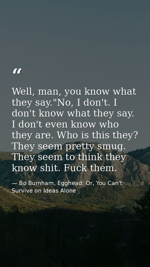 Well, man, you know what they say."No, I don't. I don't know what they say. I don't even know who they are. Who is this  — Bo Burnham, Egghead: Or, You Can't Survive on Ideas Alone