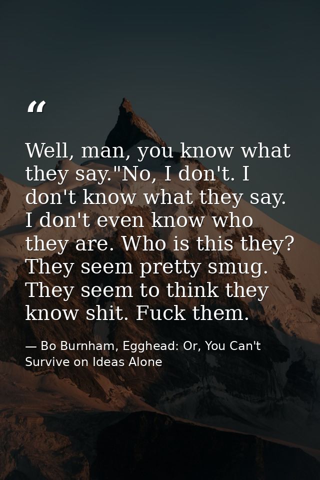 Well, man, you know what they say."No, I don't. I don't know what they say. I don't even know who they are. Who is this  — Bo Burnham, Egghead: Or, You Can't Survive on Ideas Alone
