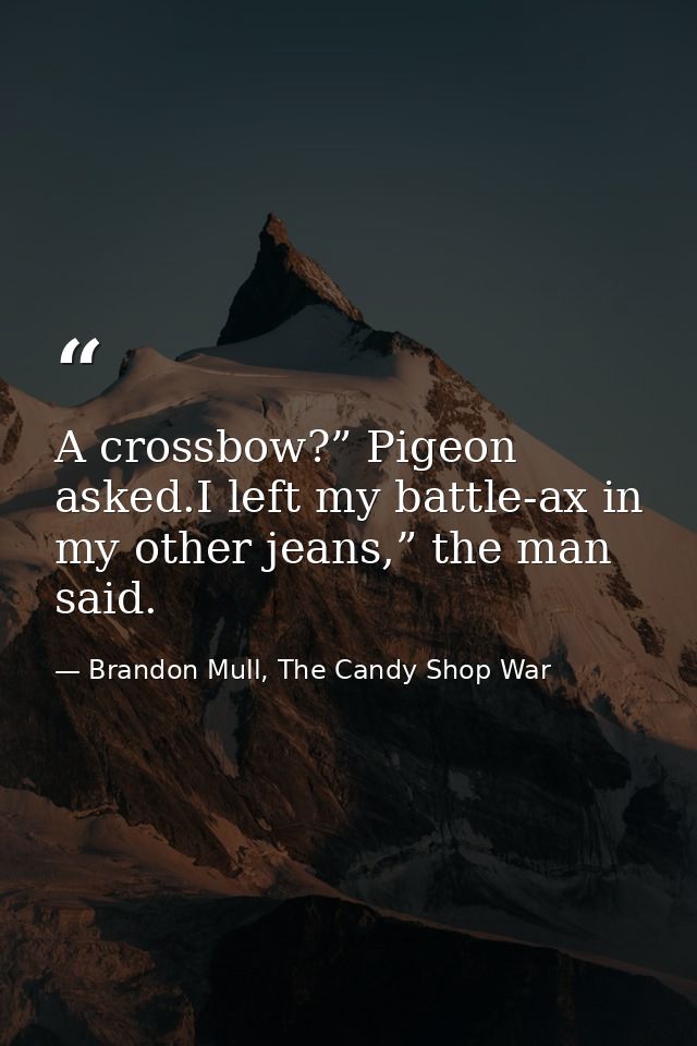 A crossbow?” Pigeon asked.I left my battle-ax in my other jeans,” the man said. — Brandon Mull, The Candy Shop War