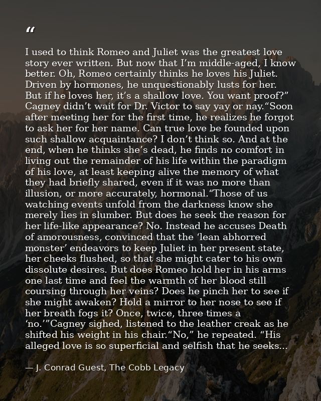 I used to think Romeo and Juliet was the greatest love story ever written. But now that I’m middle-aged, I know better.  — J. Conrad Guest, The Cobb Legacy
