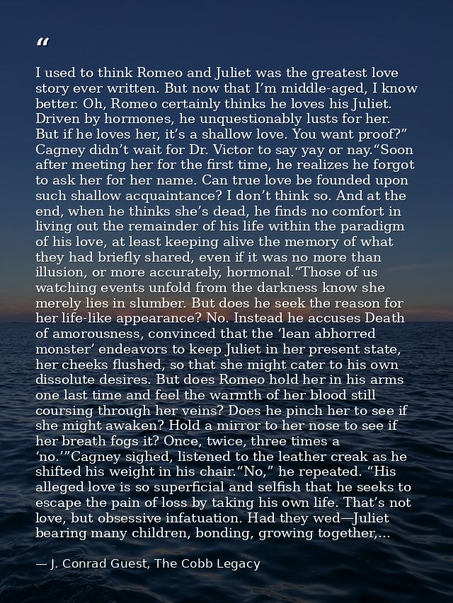 I used to think Romeo and Juliet was the greatest love story ever written. But now that I’m middle-aged, I know better.  — J. Conrad Guest, The Cobb Legacy