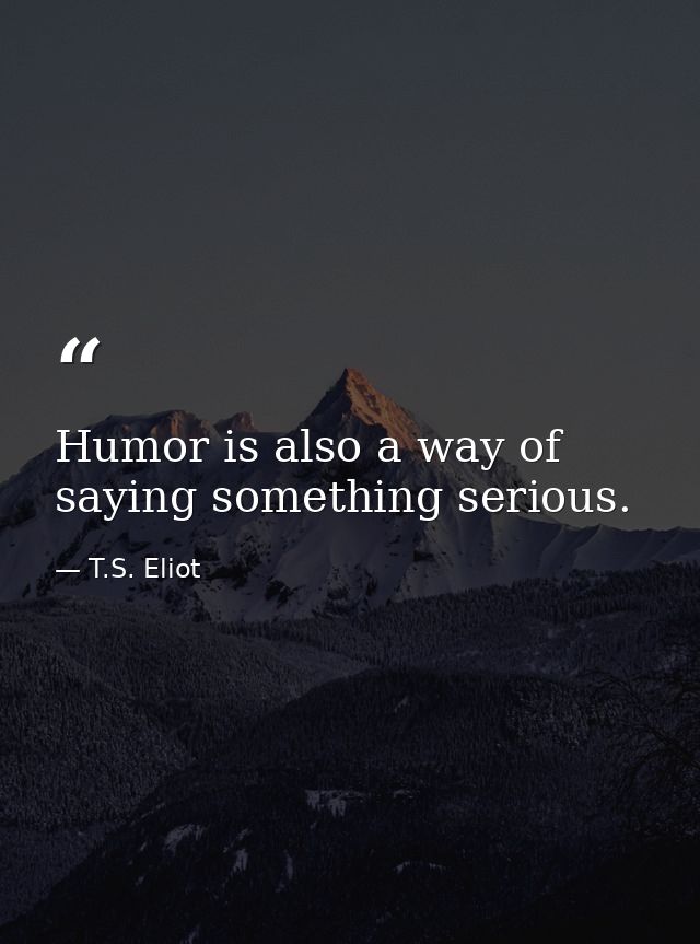 Humor is also a way of saying something serious. — T.S. Eliot