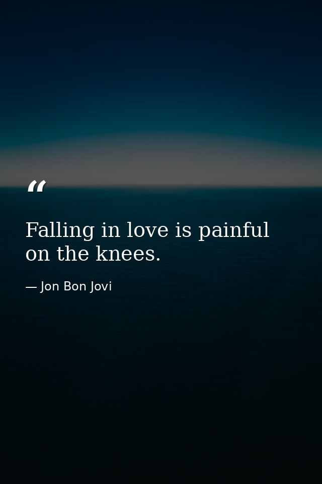 Falling in love is painful on the knees. — Jon Bon Jovi