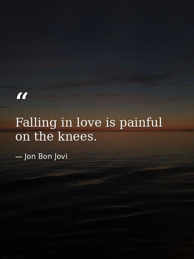 Falling in love is painful on the knees. — Jon Bon Jovi