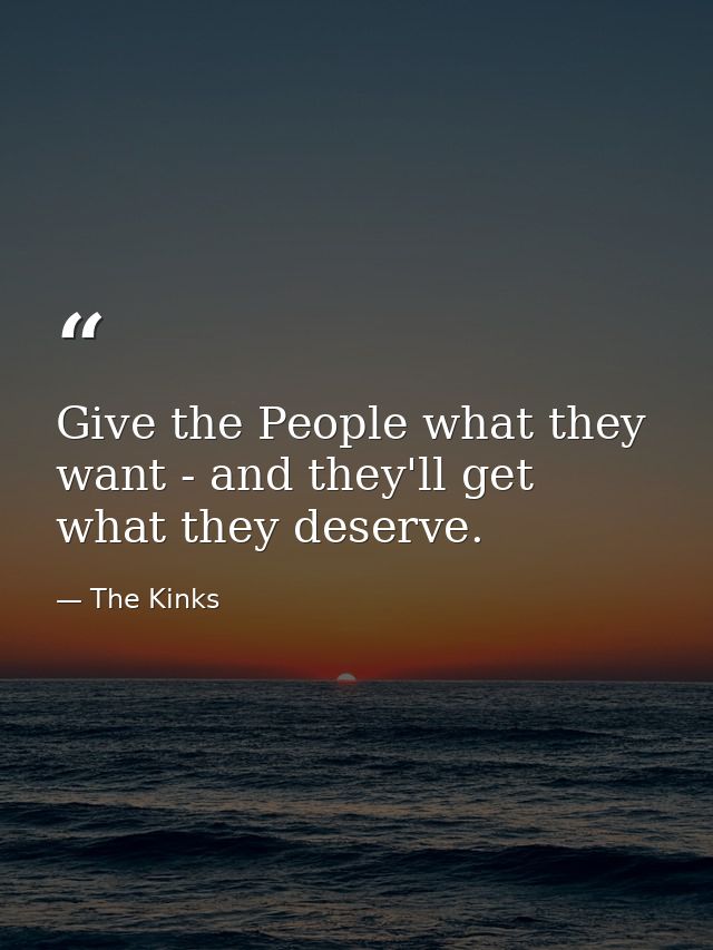 Give the People what they want - and they'll get what they deserve. — The Kinks