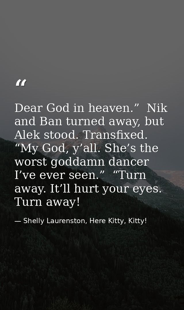 Dear God in heaven.”  Nik and Ban turned away, but Alek stood. Transfixed. “My God, y’all. She’s the worst goddamn dance — Shelly Laurenston, Here Kitty, Kitty!