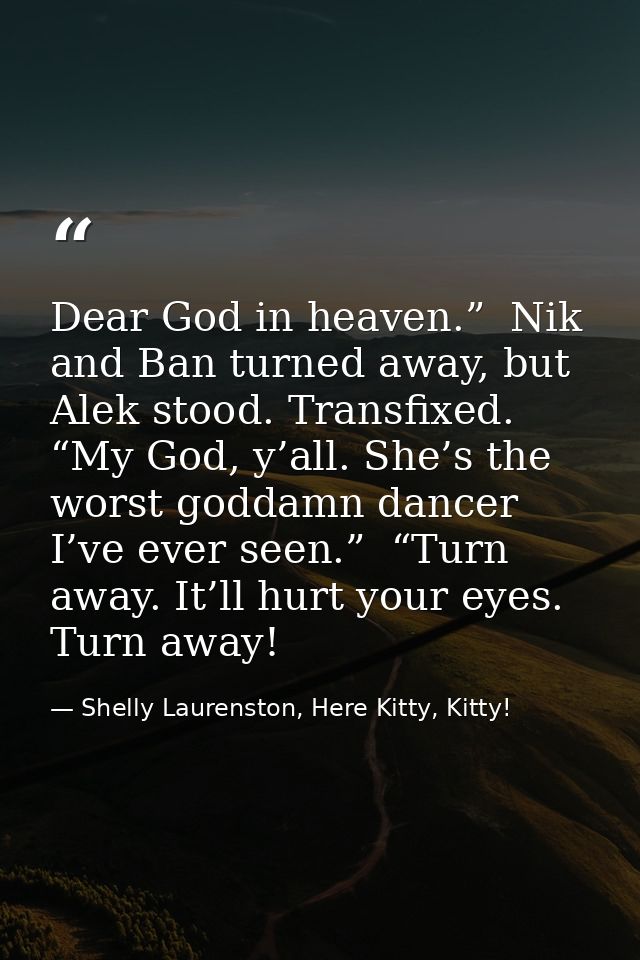 Dear God in heaven.”  Nik and Ban turned away, but Alek stood. Transfixed. “My God, y’all. She’s the worst goddamn dance — Shelly Laurenston, Here Kitty, Kitty!