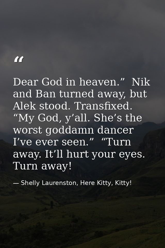 Dear God in heaven.”  Nik and Ban turned away, but Alek stood. Transfixed. “My God, y’all. She’s the worst goddamn dance — Shelly Laurenston, Here Kitty, Kitty!