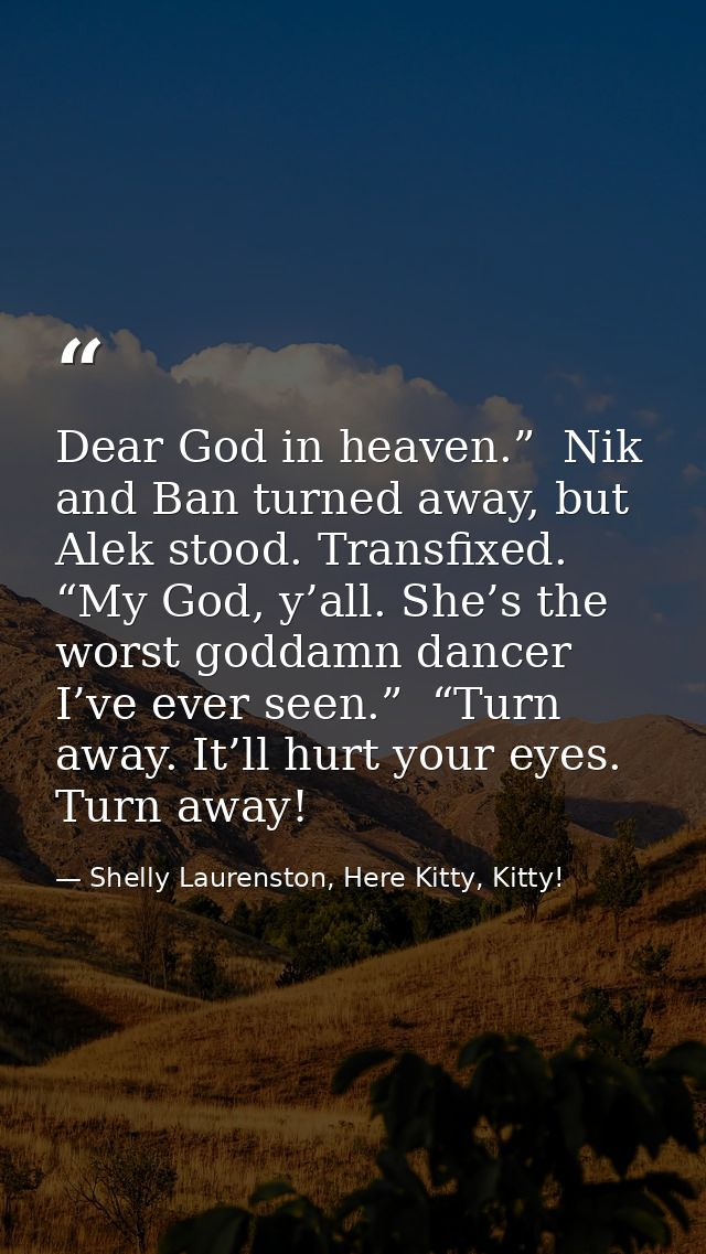 Dear God in heaven.”  Nik and Ban turned away, but Alek stood. Transfixed. “My God, y’all. She’s the worst goddamn dance — Shelly Laurenston, Here Kitty, Kitty!