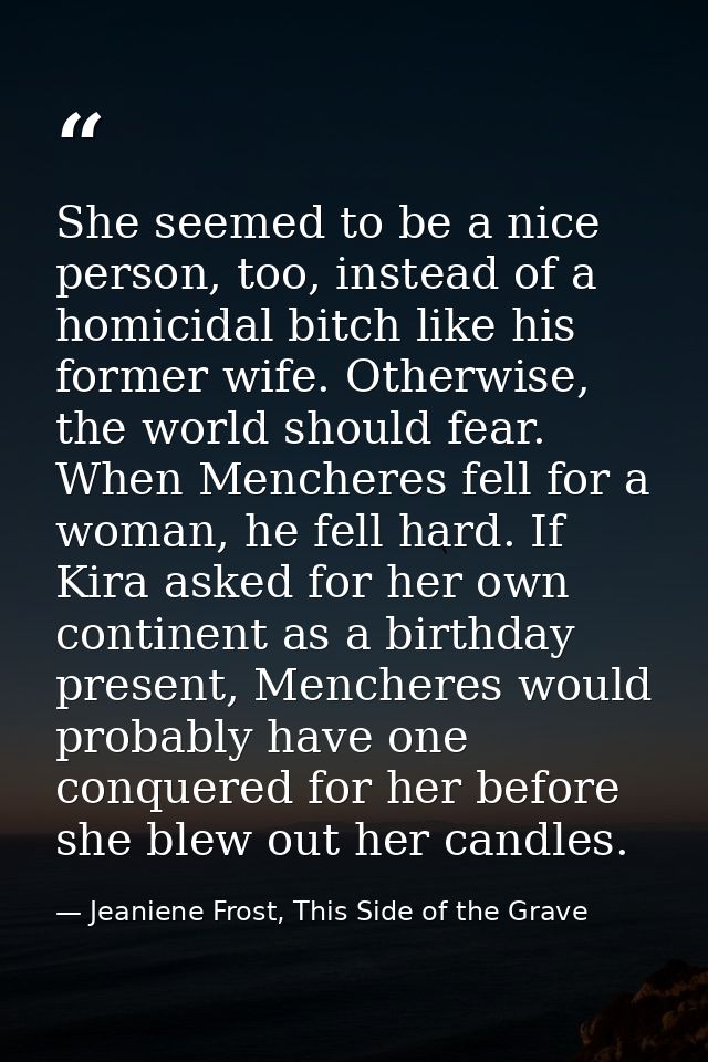 She seemed to be a nice person, too, instead of a homicidal bitch like his former wife. Otherwise, the world should fear — Jeaniene Frost, This Side of the Grave
