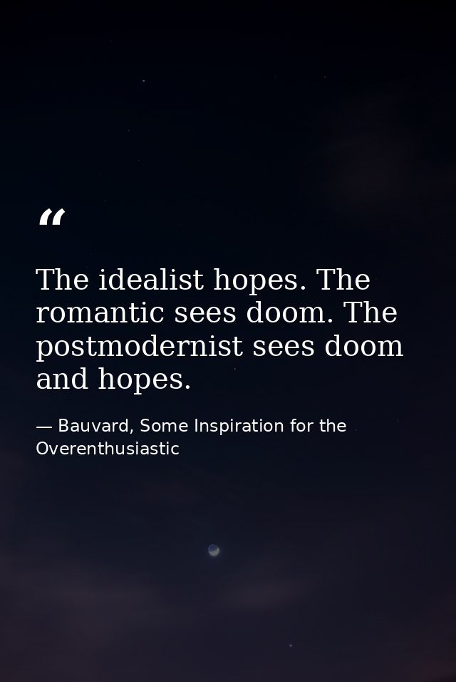 The idealist hopes. The romantic sees doom. The postmodernist sees doom and hopes. — Bauvard, Some Inspiration for the Overenthusiastic
