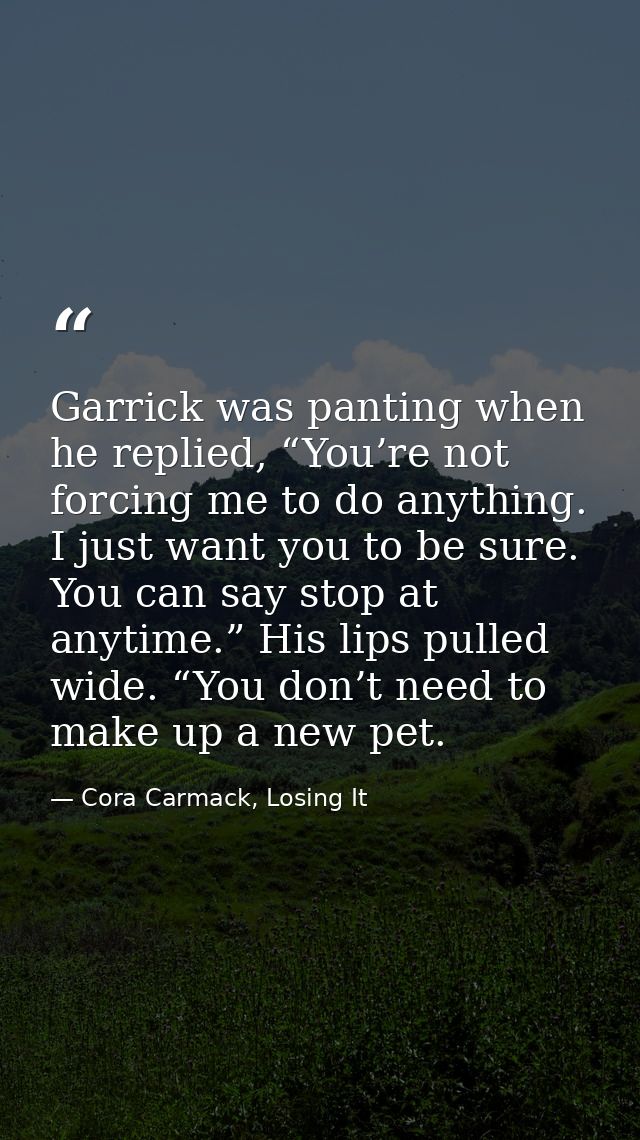 Garrick was panting when he replied, “You’re not forcing me to do anything. I just want you to be sure. You can say stop — Cora Carmack, Losing It