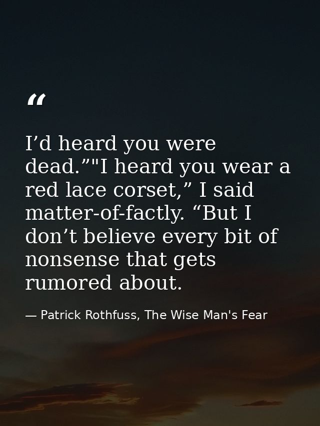 I’d heard you were dead.”"I heard you wear a red lace corset,” I said matter-of-factly. “But I don’t believe every bit o — Patrick Rothfuss, The Wise Man's Fear