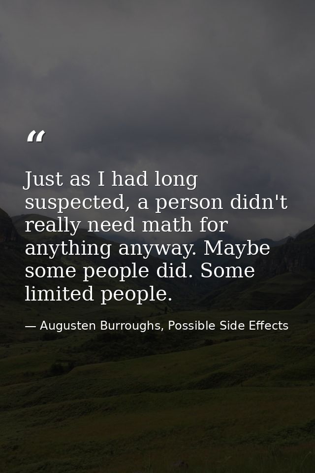 Just as I had long suspected, a person didn't really need math for anything anyway. Maybe some people did. Some limited  — Augusten Burroughs, Possible Side Effects