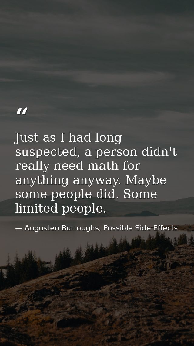 Just as I had long suspected, a person didn't really need math for anything anyway. Maybe some people did. Some limited  — Augusten Burroughs, Possible Side Effects