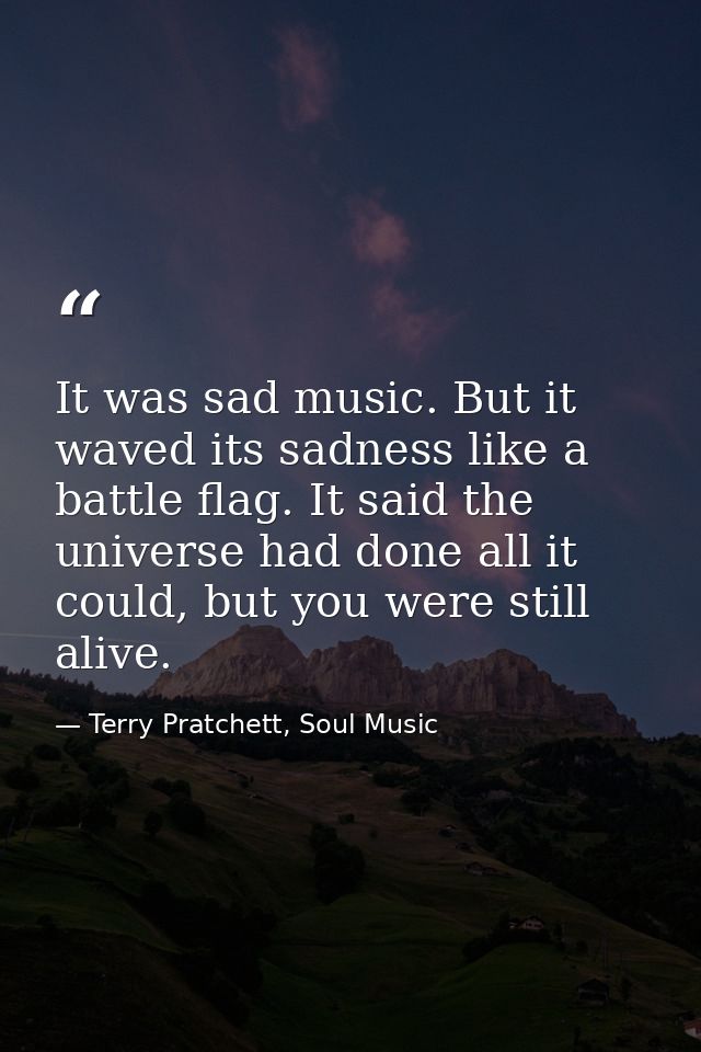It was sad music. But it waved its sadness like a battle flag. It said the universe had done all it could, but you were  — Terry Pratchett, Soul Music