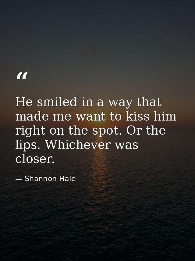 He smiled in a way that made me want to kiss him right on the spot. Or the lips. Whichever was closer. — Shannon Hale