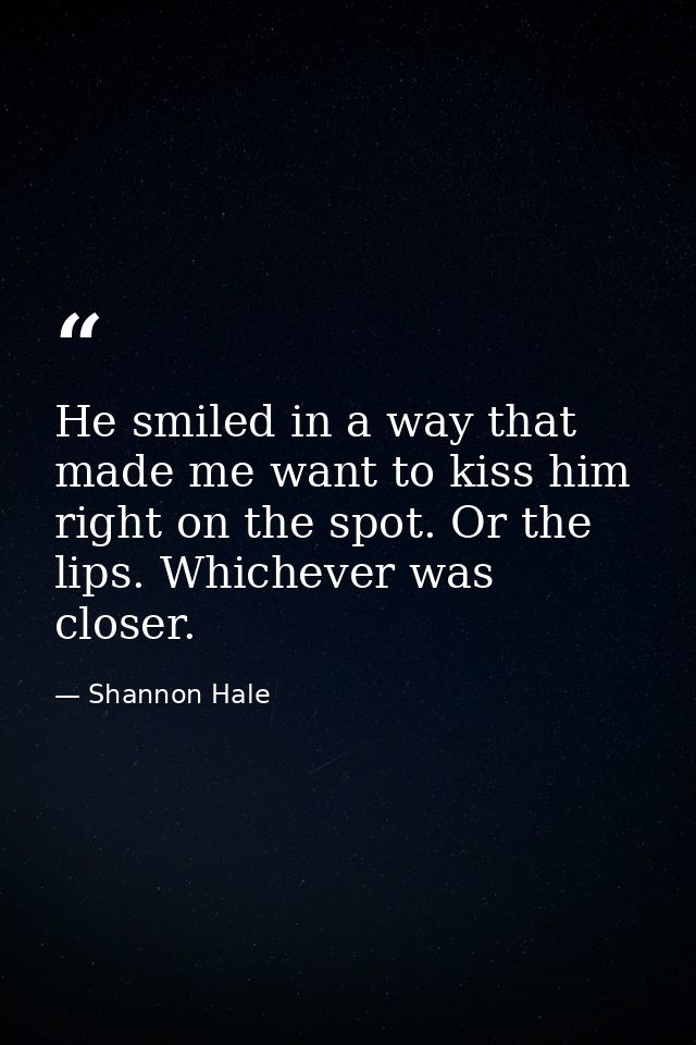 He smiled in a way that made me want to kiss him right on the spot. Or the lips. Whichever was closer. — Shannon Hale