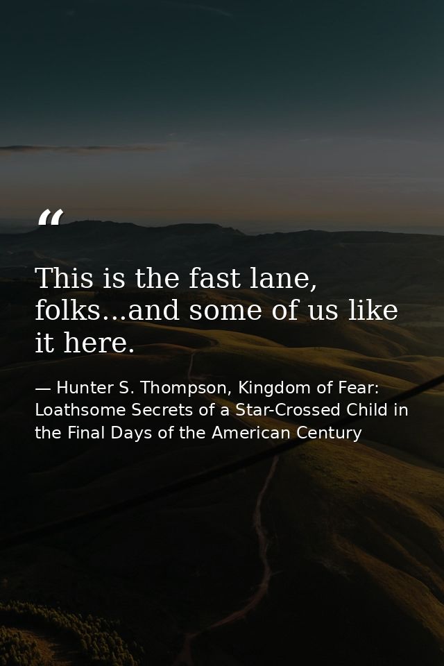 This is the fast lane, folks...and some of us like it here. — Hunter S. Thompson, Kingdom of Fear: Loathsome Secrets of a Star-Crossed Child in the Final Days of the American Century