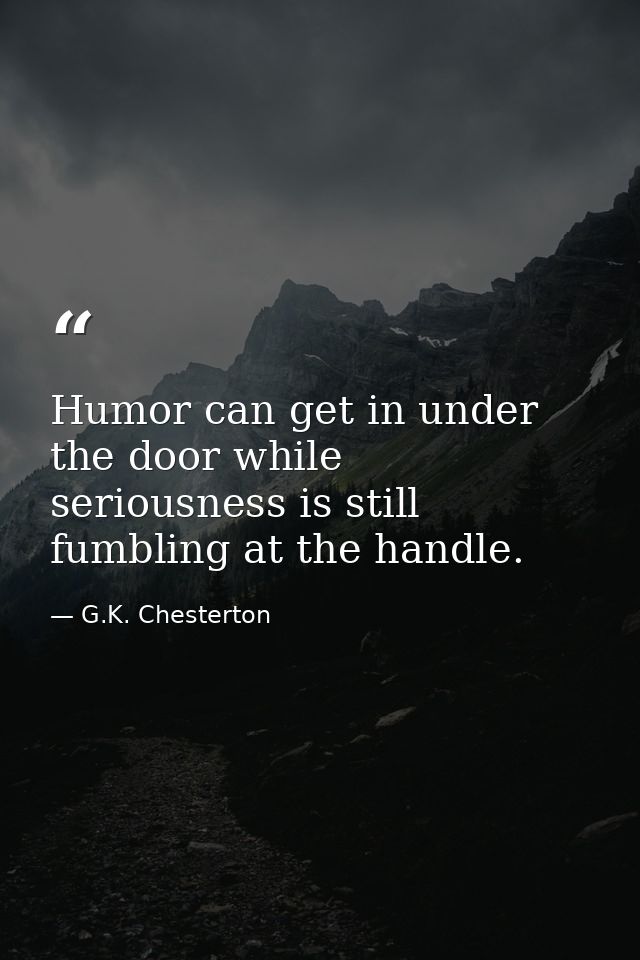 Humor can get in under the door while seriousness is still fumbling at the handle. — G.K. Chesterton