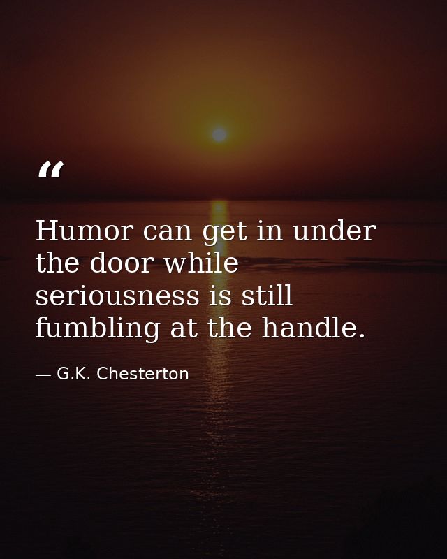 Humor can get in under the door while seriousness is still fumbling at the handle. — G.K. Chesterton