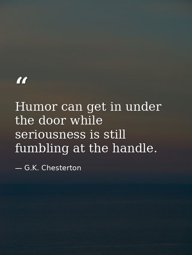 Humor can get in under the door while seriousness is still fumbling at the handle. — G.K. Chesterton