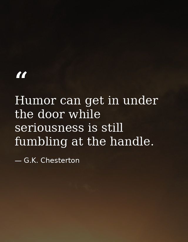 Humor can get in under the door while seriousness is still fumbling at the handle. — G.K. Chesterton