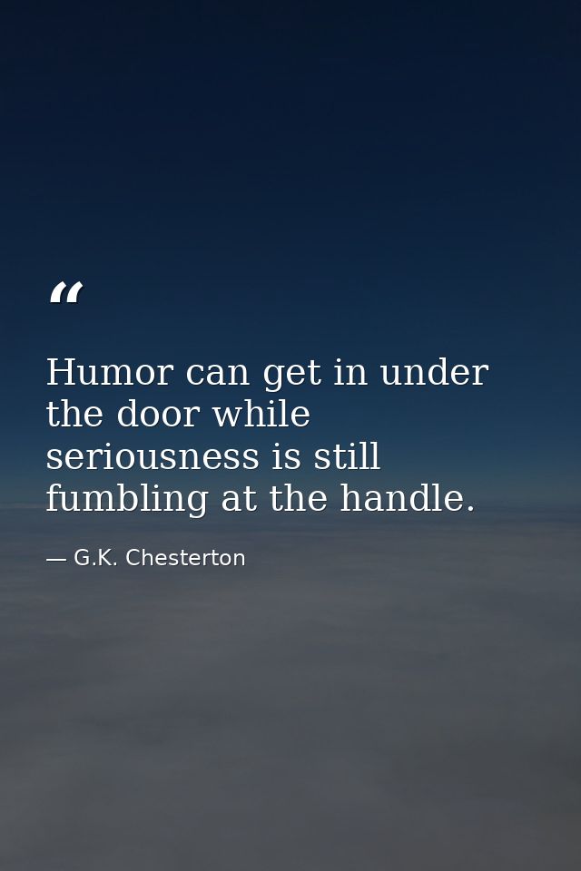 Humor can get in under the door while seriousness is still fumbling at the handle. — G.K. Chesterton