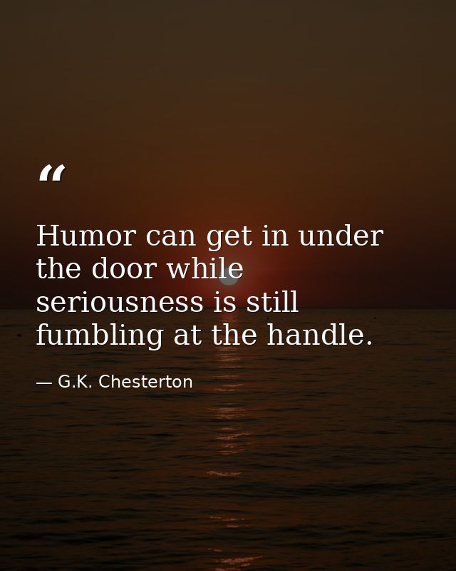 Humor can get in under the door while seriousness is still fumbling at the handle. — G.K. Chesterton
