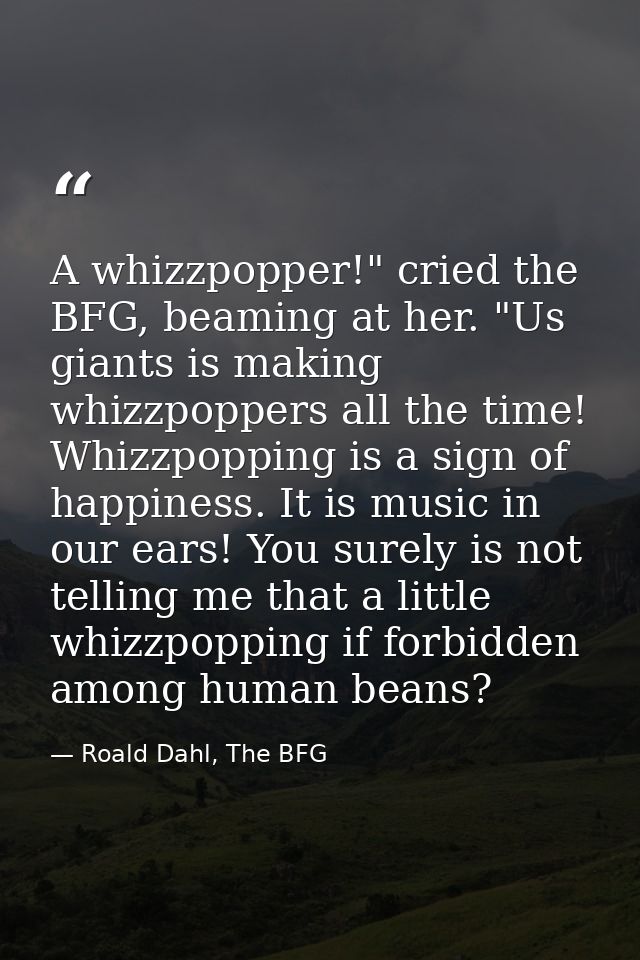 A whizzpopper!" cried the BFG, beaming at her. "Us giants is making whizzpoppers all the time! Whizzpopping is a sign of — Roald Dahl, The BFG