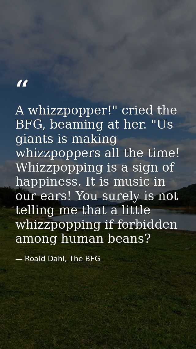 A whizzpopper!" cried the BFG, beaming at her. "Us giants is making whizzpoppers all the time! Whizzpopping is a sign of — Roald Dahl, The BFG