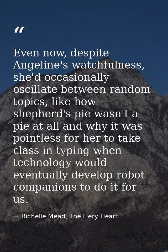 Even now, despite Angeline's watchfulness, she'd occasionally oscillate between random topics, like how shepherd's pie w — Richelle Mead, The Fiery Heart