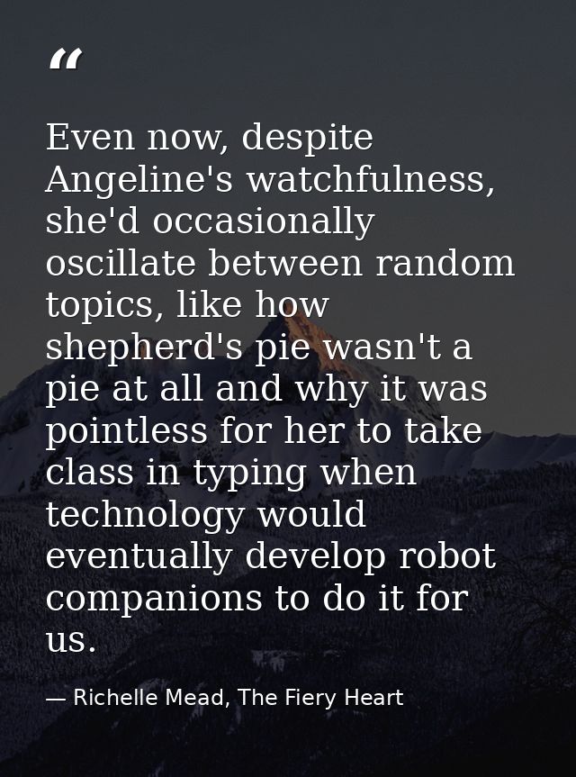 Even now, despite Angeline's watchfulness, she'd occasionally oscillate between random topics, like how shepherd's pie w — Richelle Mead, The Fiery Heart