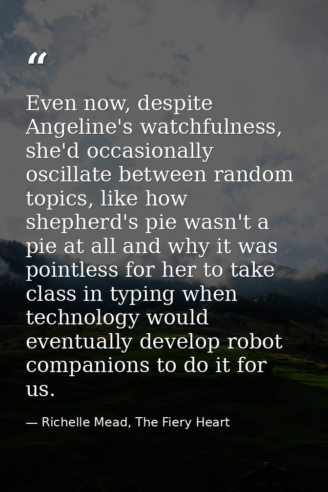 Even now, despite Angeline's watchfulness, she'd occasionally oscillate between random topics, like how shepherd's pie w — Richelle Mead, The Fiery Heart