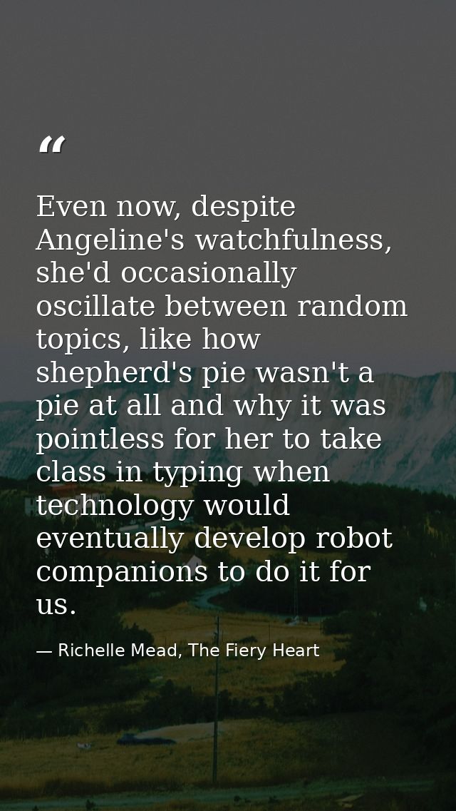 Even now, despite Angeline's watchfulness, she'd occasionally oscillate between random topics, like how shepherd's pie w — Richelle Mead, The Fiery Heart