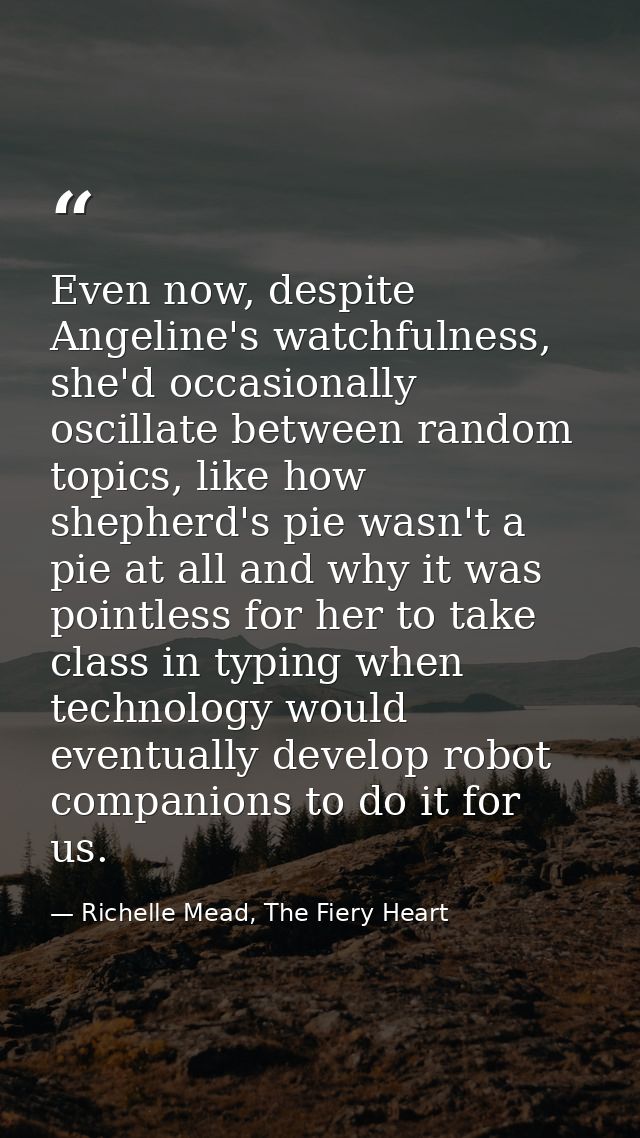 Even now, despite Angeline's watchfulness, she'd occasionally oscillate between random topics, like how shepherd's pie w — Richelle Mead, The Fiery Heart