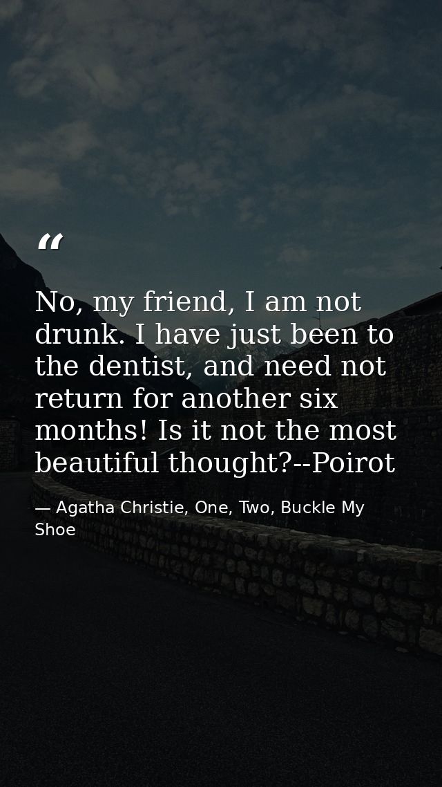 No, my friend, I am not drunk. I have just been to the dentist, and need not return for another six months! Is it not th — Agatha Christie, One, Two, Buckle My Shoe