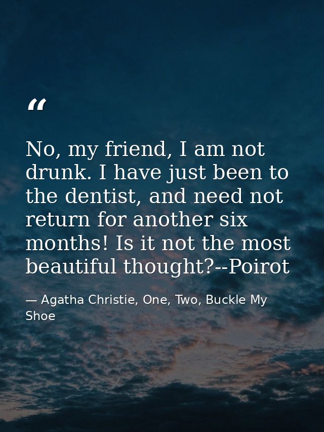 No, my friend, I am not drunk. I have just been to the dentist, and need not return for another six months! Is it not th — Agatha Christie, One, Two, Buckle My Shoe