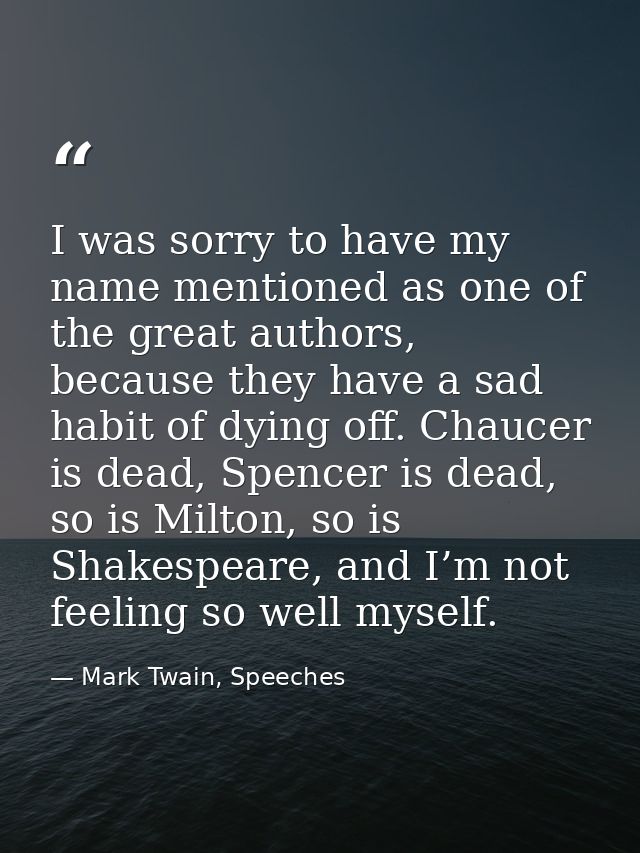 I was sorry to have my name mentioned as one of the great authors, because they have a sad habit of dying off. Chaucer i — Mark Twain, Speeches