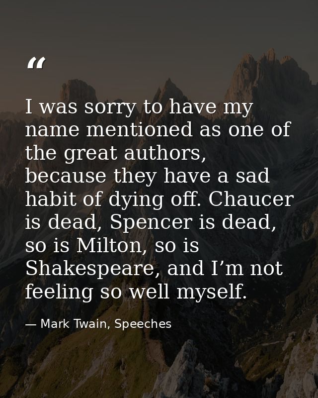 I was sorry to have my name mentioned as one of the great authors, because they have a sad habit of dying off. Chaucer i — Mark Twain, Speeches