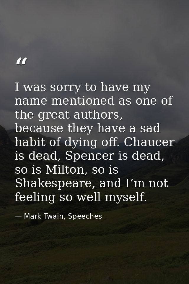 I was sorry to have my name mentioned as one of the great authors, because they have a sad habit of dying off. Chaucer i — Mark Twain, Speeches