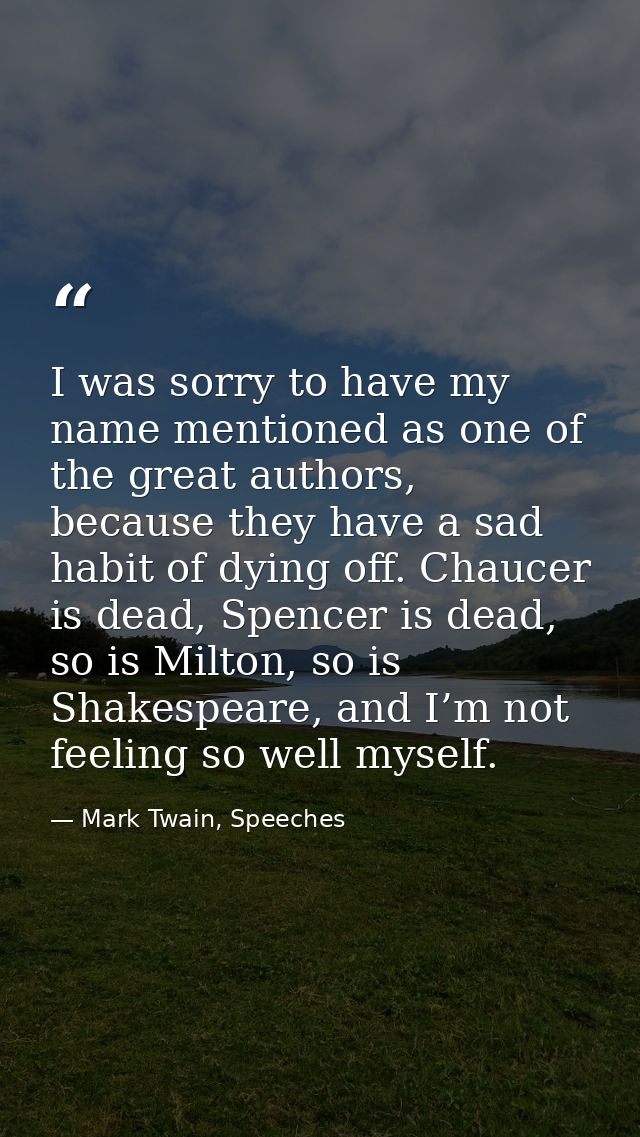 I was sorry to have my name mentioned as one of the great authors, because they have a sad habit of dying off. Chaucer i — Mark Twain, Speeches